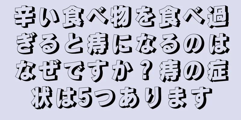 辛い食べ物を食べ過ぎると痔になるのはなぜですか？痔の症状は5つあります