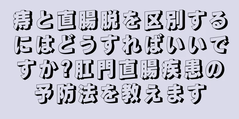 痔と直腸脱を区別するにはどうすればいいですか?肛門直腸疾患の予防法を教えます