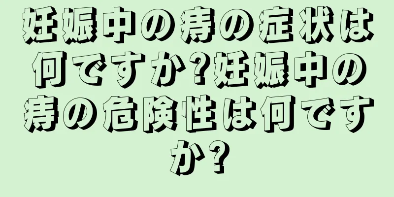 妊娠中の痔の症状は何ですか?妊娠中の痔の危険性は何ですか?