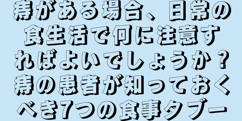 痔がある場合、日常の食生活で何に注意すればよいでしょうか？痔の患者が知っておくべき7つの食事タブー