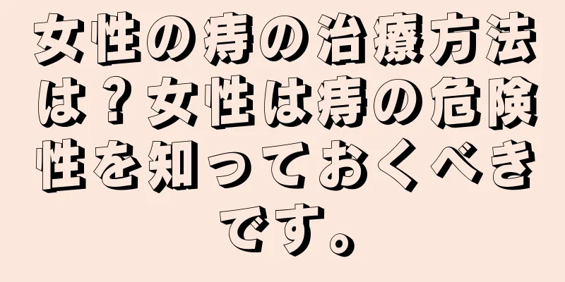 女性の痔の治療方法は？女性は痔の危険性を知っておくべきです。