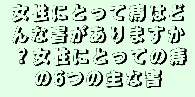 女性にとって痔はどんな害がありますか？女性にとっての痔の6つの主な害