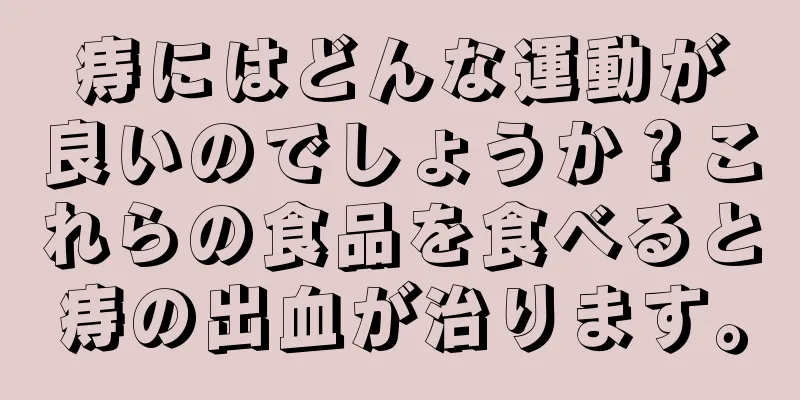 痔にはどんな運動が良いのでしょうか？これらの食品を食べると痔の出血が治ります。