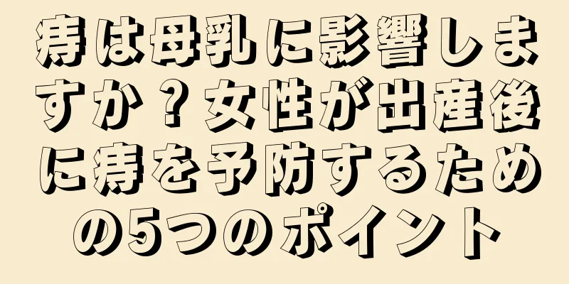 痔は母乳に影響しますか？女性が出産後に痔を予防するための5つのポイント
