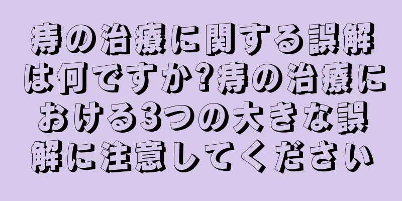 痔の治療に関する誤解は何ですか?痔の治療における3つの大きな誤解に注意してください