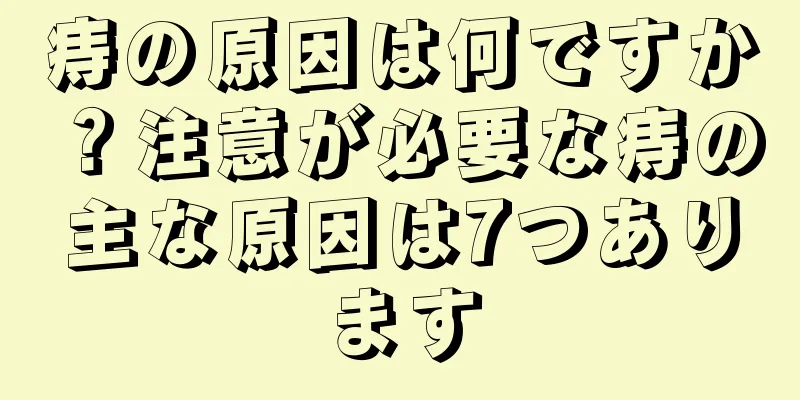 痔の原因は何ですか？注意が必要な痔の主な原因は7つあります