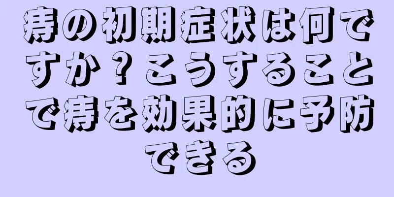 痔の初期症状は何ですか？こうすることで痔を効果的に予防できる