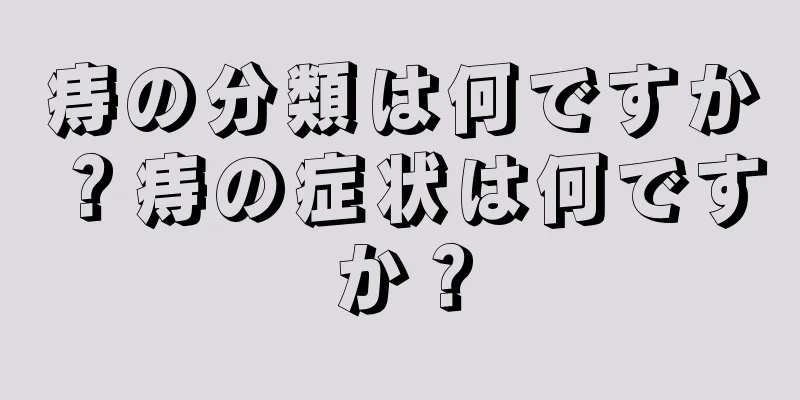 痔の分類は何ですか？痔の症状は何ですか？