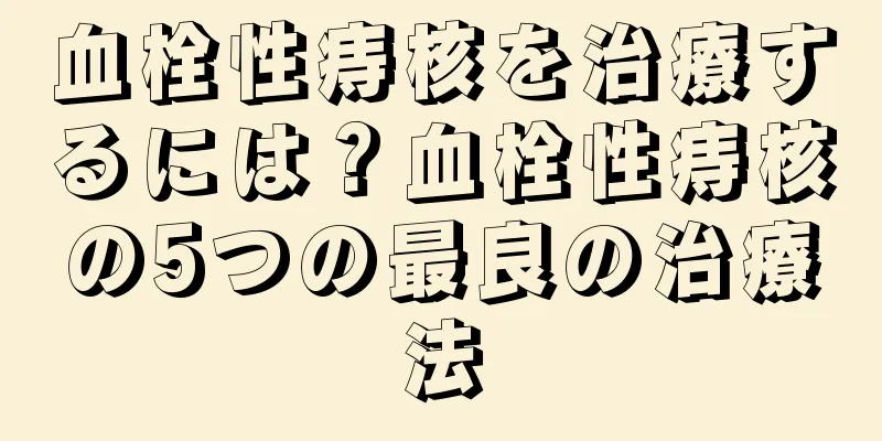 血栓性痔核を治療するには？血栓性痔核の5つの最良の治療法