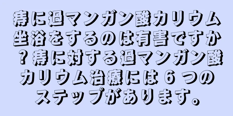 痔に過マンガン酸カリウム坐浴をするのは有害ですか？痔に対する過マンガン酸カリウム治療には 6 つのステップがあります。