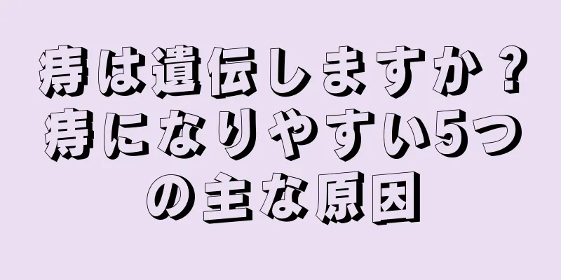 痔は遺伝しますか？痔になりやすい5つの主な原因