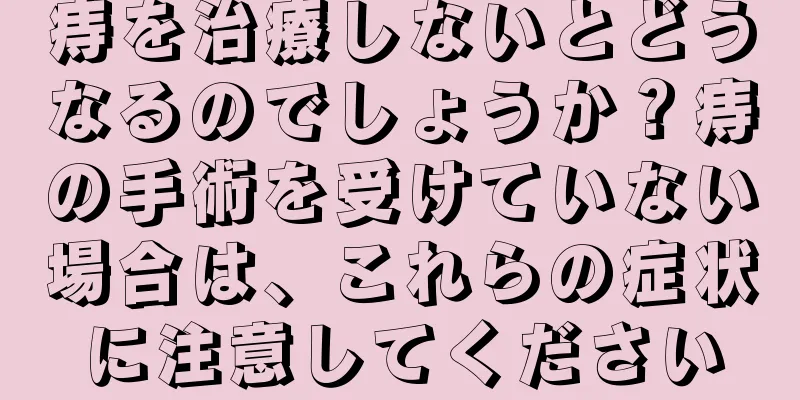 痔を治療しないとどうなるのでしょうか？痔の手術を受けていない場合は、これらの症状に注意してください