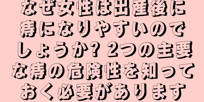 なぜ女性は出産後に痔になりやすいのでしょうか? 2つの主要な痔の危険性を知っておく必要があります
