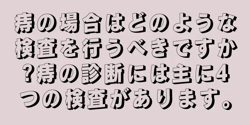 痔の場合はどのような検査を行うべきですか?痔の診断には主に4つの検査があります。
