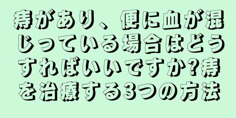 痔があり、便に血が混じっている場合はどうすればいいですか?痔を治療する3つの方法