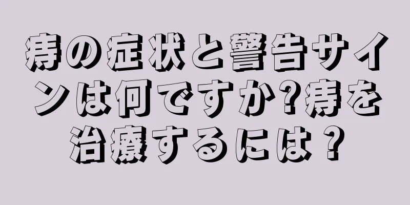 痔の症状と警告サインは何ですか?痔を治療するには？