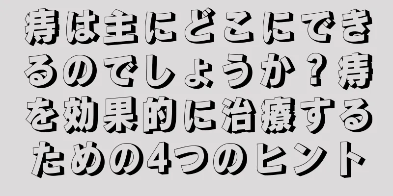 痔は主にどこにできるのでしょうか？痔を効果的に治療するための4つのヒント