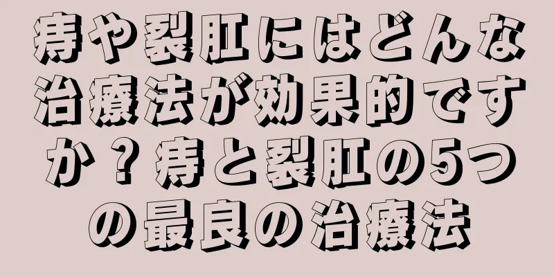 痔や裂肛にはどんな治療法が効果的ですか？痔と裂肛の5つの最良の治療法