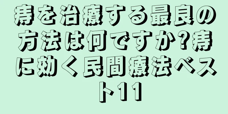 痔を治療する最良の方法は何ですか?痔に効く民間療法ベスト11