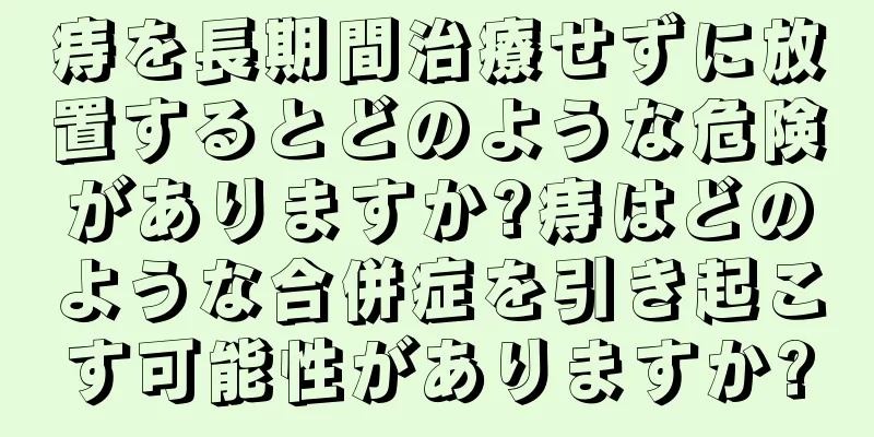 痔を長期間治療せずに放置するとどのような危険がありますか?痔はどのような合併症を引き起こす可能性がありますか?