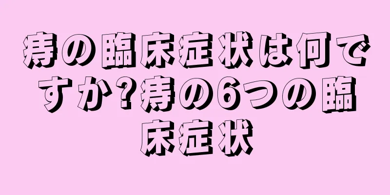 痔の臨床症状は何ですか?痔の6つの臨床症状