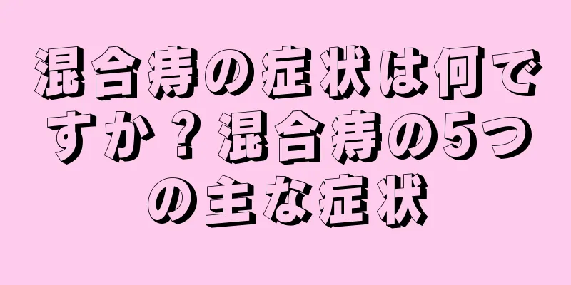 混合痔の症状は何ですか？混合痔の5つの主な症状