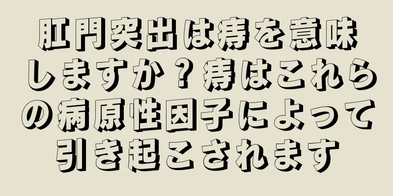 肛門突出は痔を意味しますか？痔はこれらの病原性因子によって引き起こされます