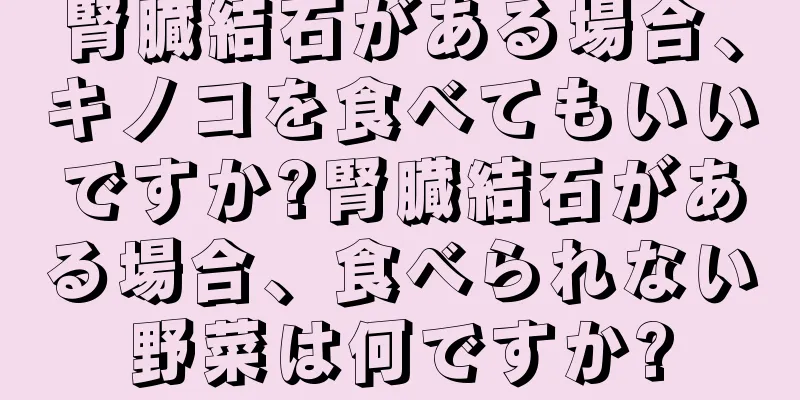 腎臓結石がある場合、キノコを食べてもいいですか?腎臓結石がある場合、食べられない野菜は何ですか?
