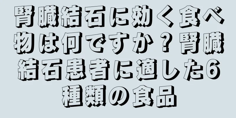腎臓結石に効く食べ物は何ですか？腎臓結石患者に適した6種類の食品