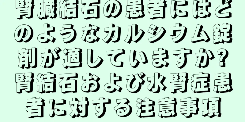 腎臓結石の患者にはどのようなカルシウム錠剤が適していますか?腎結石および水腎症患者に対する注意事項