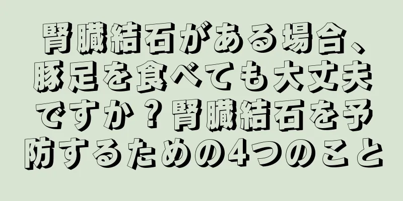 腎臓結石がある場合、豚足を食べても大丈夫ですか？腎臓結石を予防するための4つのこと