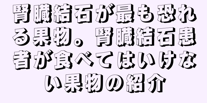 腎臓結石が最も恐れる果物。腎臓結石患者が食べてはいけない果物の紹介