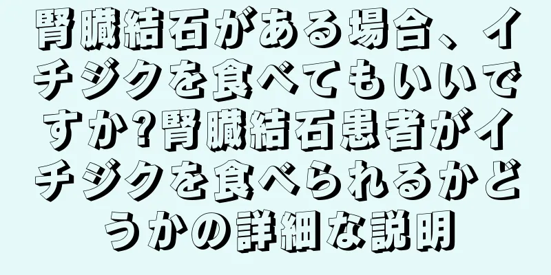 腎臓結石がある場合、イチジクを食べてもいいですか?腎臓結石患者がイチジクを食べられるかどうかの詳細な説明