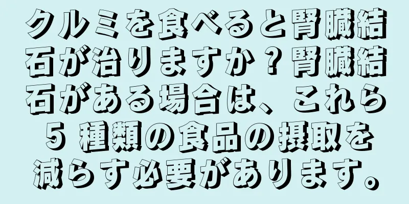 クルミを食べると腎臓結石が治りますか？腎臓結石がある場合は、これら 5 種類の食品の摂取を減らす必要があります。