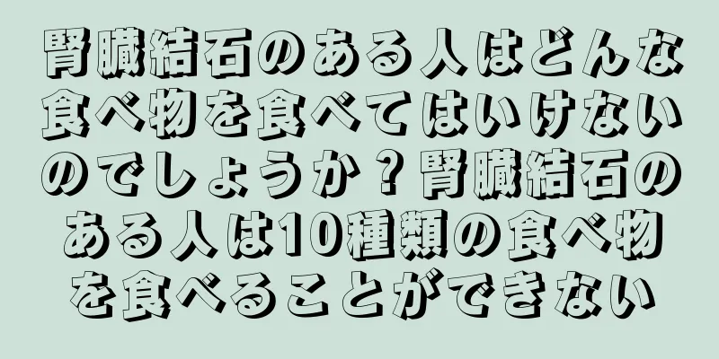 腎臓結石のある人はどんな食べ物を食べてはいけないのでしょうか？腎臓結石のある人は10種類の食べ物を食べることができない