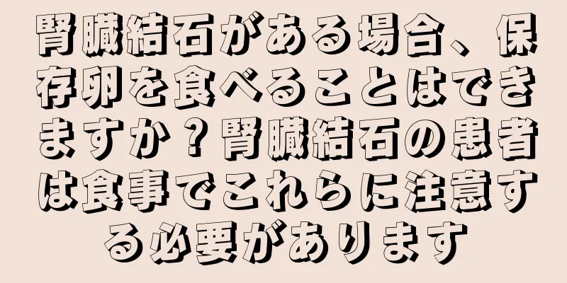 腎臓結石がある場合、保存卵を食べることはできますか？腎臓結石の患者は食事でこれらに注意する必要があります