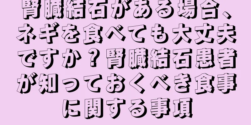 腎臓結石がある場合、ネギを食べても大丈夫ですか？腎臓結石患者が知っておくべき食事に関する事項
