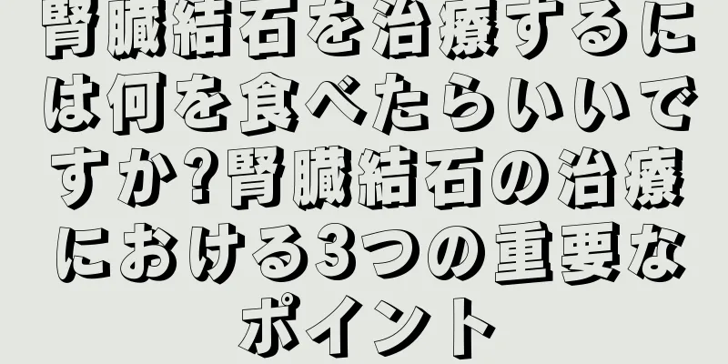 腎臓結石を治療するには何を食べたらいいですか?腎臓結石の治療における3つの重要なポイント