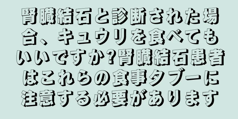 腎臓結石と診断された場合、キュウリを食べてもいいですか?腎臓結石患者はこれらの食事タブーに注意する必要があります