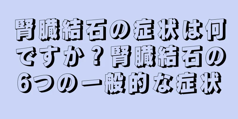 腎臓結石の症状は何ですか？腎臓結石の6つの一般的な症状