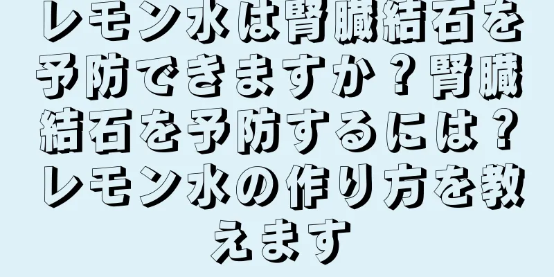 レモン水は腎臓結石を予防できますか？腎臓結石を予防するには？レモン水の作り方を教えます