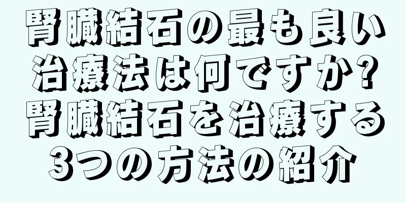 腎臓結石の最も良い治療法は何ですか?腎臓結石を治療する3つの方法の紹介