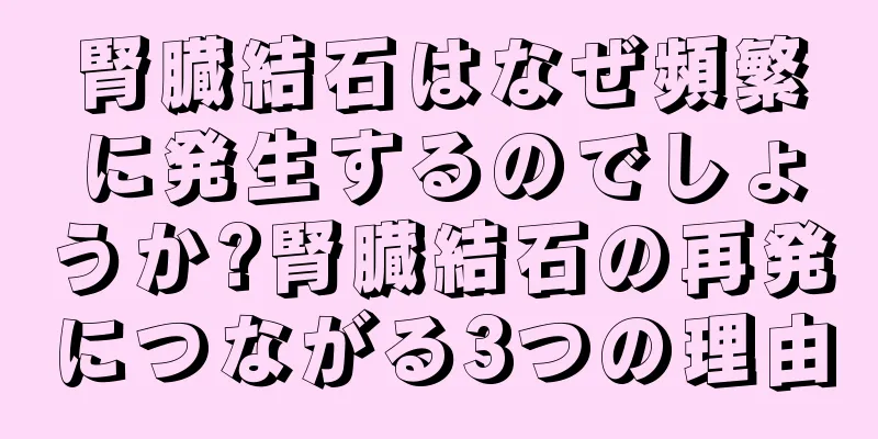 腎臓結石はなぜ頻繁に発生するのでしょうか?腎臓結石の再発につながる3つの理由