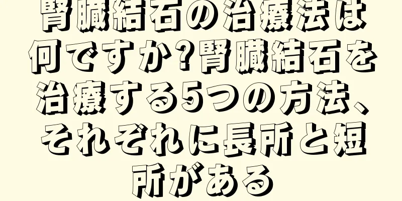腎臓結石の治療法は何ですか?腎臓結石を治療する5つの方法、それぞれに長所と短所がある