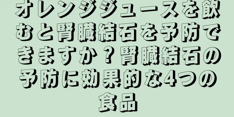 オレンジジュースを飲むと腎臓結石を予防できますか？腎臓結石の予防に効果的な4つの食品