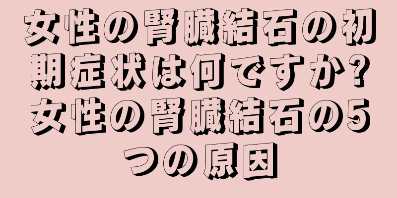 女性の腎臓結石の初期症状は何ですか?女性の腎臓結石の5つの原因