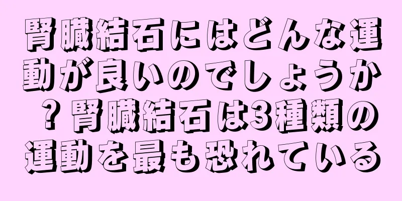 腎臓結石にはどんな運動が良いのでしょうか？腎臓結石は3種類の運動を最も恐れている