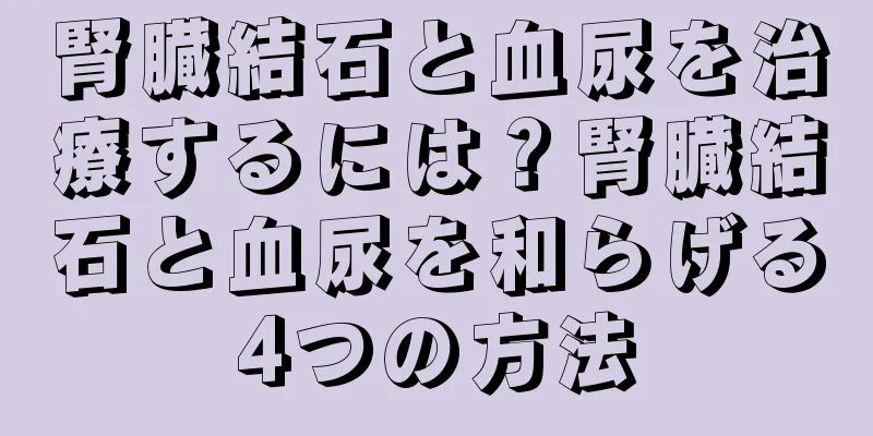 腎臓結石と血尿を治療するには？腎臓結石と血尿を和らげる4つの方法