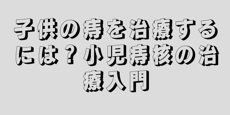 子供の痔を治療するには？小児痔核の治療入門