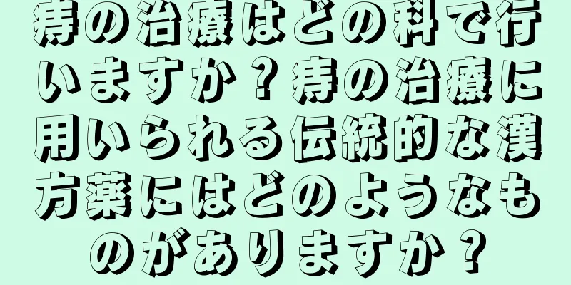痔の治療はどの科で行いますか？痔の治療に用いられる伝統的な漢方薬にはどのようなものがありますか？
